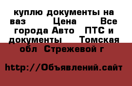 куплю документы на ваз 2108 › Цена ­ 1 - Все города Авто » ПТС и документы   . Томская обл.,Стрежевой г.